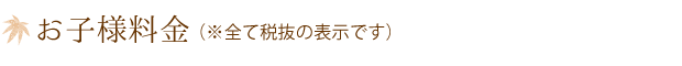 お子様料金 （※全て税抜の表示です）